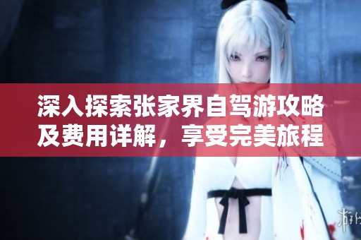 深入探索张家界自驾游攻略及费用详解，享受完美旅程