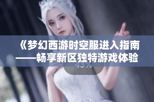 《梦幻西游时空服进入指南——畅享新区独特游戏体验的通道》