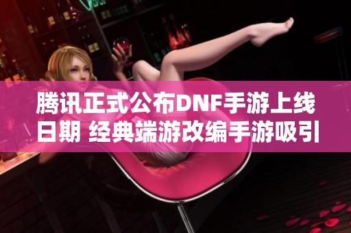 腾讯正式公布DNF手游上线日期 经典端游改编手游吸引广泛关注