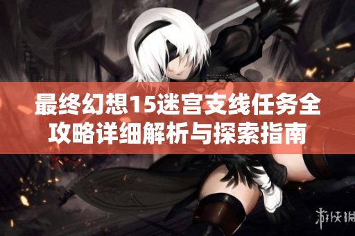 最终幻想15迷宫支线任务全攻略详细解析与探索指南
