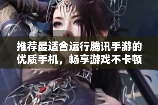 推荐最适合运行腾讯手游的优质手机，畅享游戏不卡顿体验