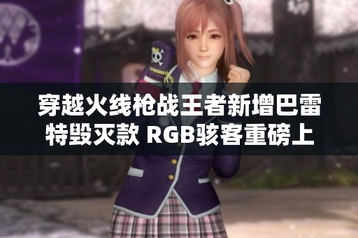 穿越火线枪战王者新增巴雷特毁灭款 RGB骇客重磅上线
