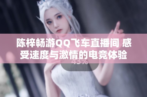 陈梓畅游QQ飞车直播间 感受速度与激情的电竞体验