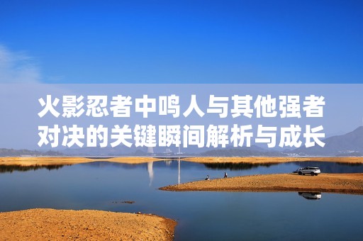 火影忍者中鸣人与其他强者对决的关键瞬间解析与成长历程