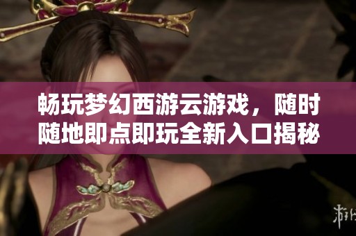 畅玩梦幻西游云游戏，随时随地即点即玩全新入口揭秘