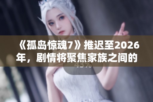 《孤岛惊魂7》推迟至2026年，剧情将聚焦家族之间的复杂斗争