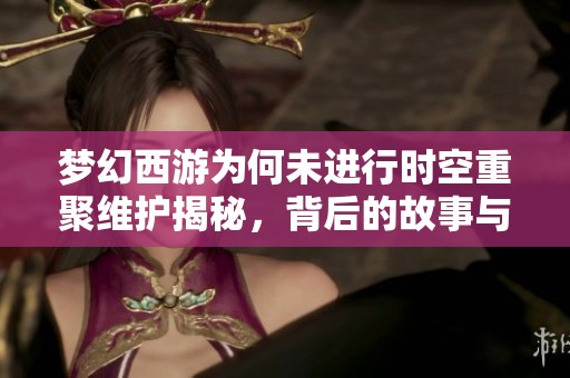 梦幻西游为何未进行时空重聚维护揭秘，背后的故事与玩家期待是何关系