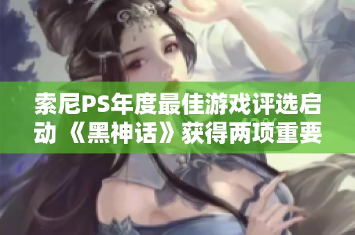 索尼PS年度最佳游戏评选启动 《黑神话》获得两项重要提名