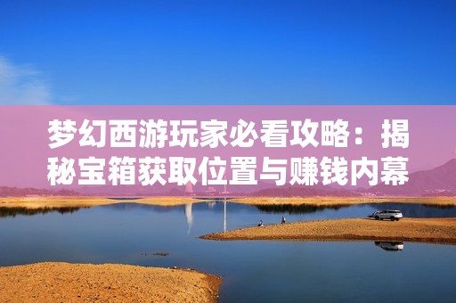梦幻西游玩家必看攻略：揭秘宝箱获取位置与赚钱内幕解析