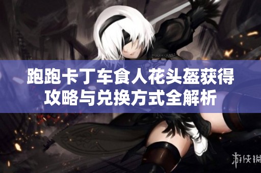 跑跑卡丁车食人花头盔获得攻略与兑换方式全解析