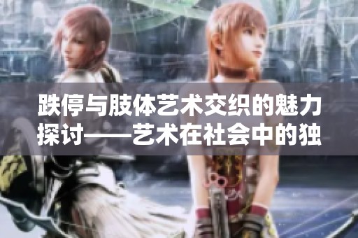 跌停与肢体艺术交织的魅力探讨——艺术在社会中的独特表达