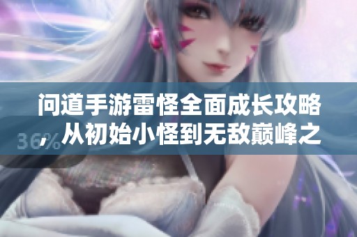 问道手游雷怪全面成长攻略，从初始小怪到无敌巅峰之路