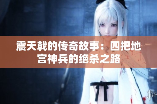 震天戟的传奇故事：四把地宫神兵的绝杀之路