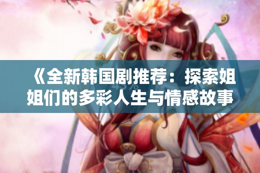 《全新韩国剧推荐：探索姐姐们的多彩人生与情感故事》