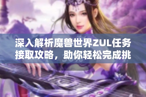 深入解析魔兽世界ZUL任务接取攻略，助你轻松完成挑战