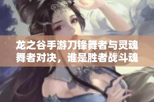 龙之谷手游刀锋舞者与灵魂舞者对决，谁是胜者战斗魂魄？