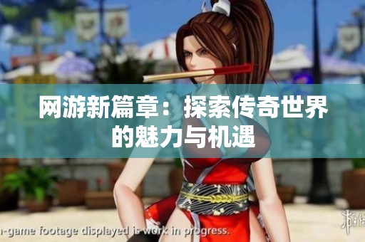 网游新篇章：探索传奇世界的魅力与机遇
