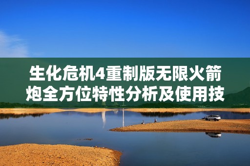 生化危机4重制版无限火箭炮全方位特性分析及使用技巧指南