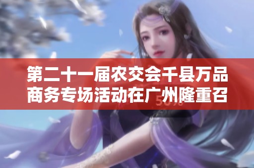 第二十一届农交会千县万品商务专场活动在广州隆重召开，精彩纷呈！