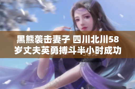 黑熊袭击妻子 四川北川58岁丈夫英勇搏斗半小时成功反击