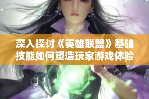 深入探讨《英雄联盟》基础技能如何塑造玩家游戏体验与策略选择