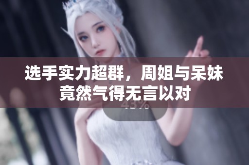 选手实力超群，周姐与呆妹竟然气得无言以对