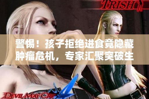 警惕！孩子拒绝进食竟隐藏肿瘤危机，专家汇聚突破生死禁区