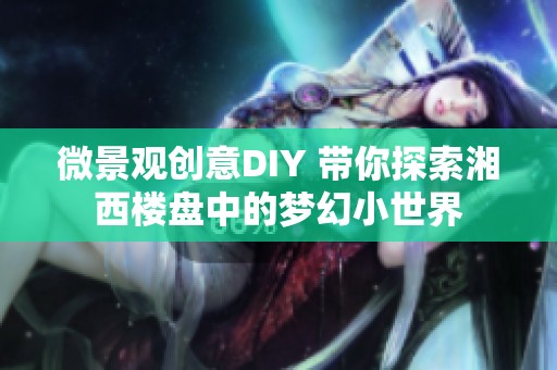 微景观创意DIY 带你探索湘西楼盘中的梦幻小世界