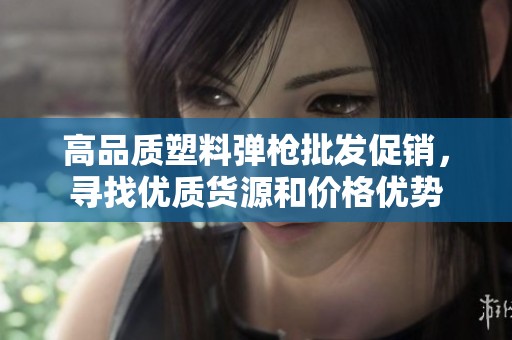 高品质塑料弹枪批发促销，寻找优质货源和价格优势