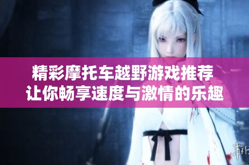 精彩摩托车越野游戏推荐 让你畅享速度与激情的乐趣