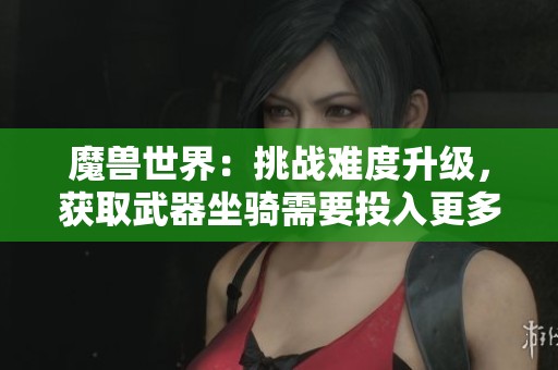 魔兽世界：挑战难度升级，获取武器坐骑需要投入更多时间和精力