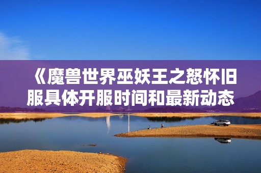 《魔兽世界巫妖王之怒怀旧服具体开服时间和最新动态介绍》