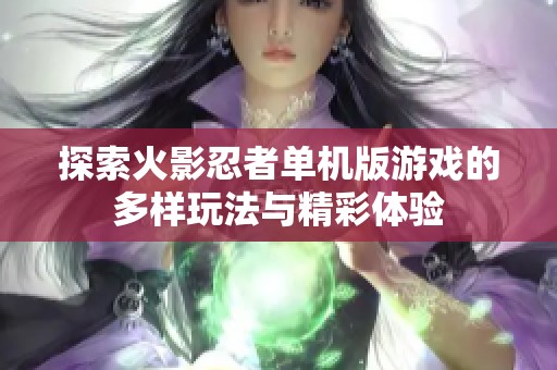 探索火影忍者单机版游戏的多样玩法与精彩体验