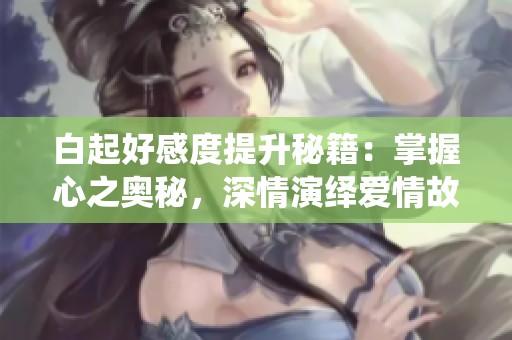 白起好感度提升秘籍：掌握心之奥秘，深情演绎爱情故事