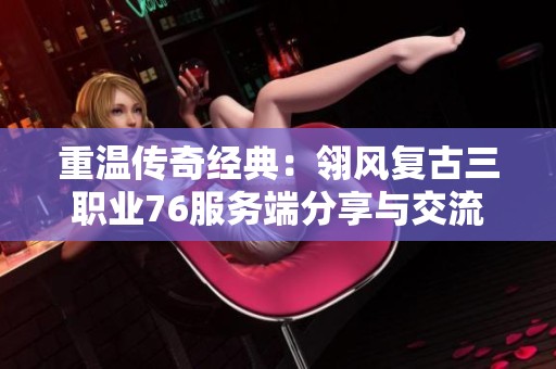 重温传奇经典：翎风复古三职业76服务端分享与交流