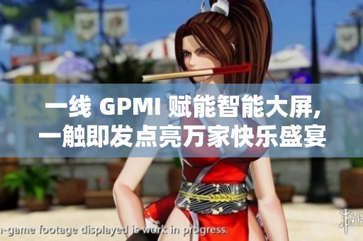 一线 GPMI 赋能智能大屏,一触即发点亮万家快乐盛宴