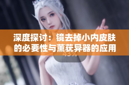 深度探讨：镜去掉小内皮肤的必要性与薰莸异器的应用价值