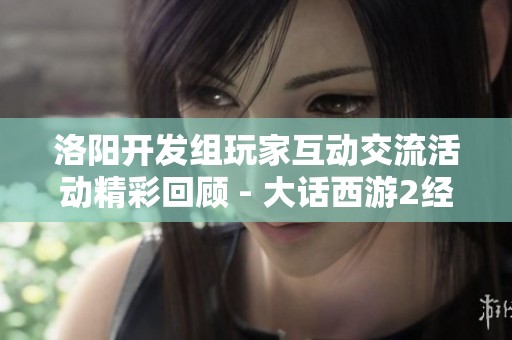 洛阳开发组玩家互动交流活动精彩回顾 - 大话西游2经典版最新动态分析