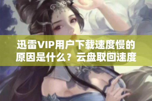 迅雷VIP用户下载速度慢的原因是什么？云盘取回速度慢的分析与猜想