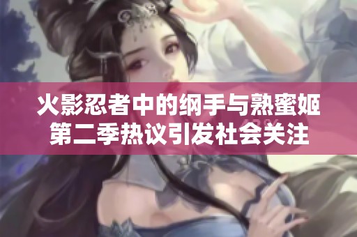 火影忍者中的纲手与熟蜜姬第二季热议引发社会关注