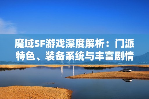 魔域SF游戏深度解析：门派特色、装备系统与丰富剧情全揭秘