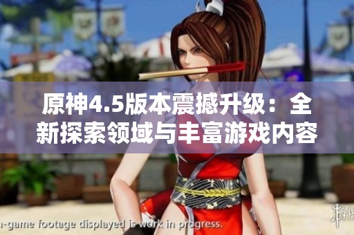 原神4.5版本震撼升级：全新探索领域与丰富游戏内容等你体验