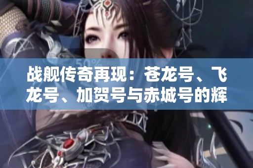 战舰传奇再现：苍龙号、飞龙号、加贺号与赤城号的辉煌历史探索