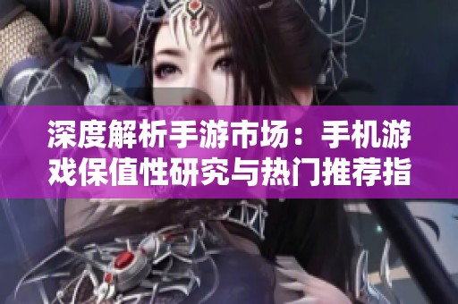 深度解析手游市场：手机游戏保值性研究与热门推荐指南