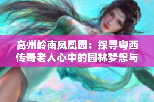 高州岭南凤凰园：探寻粤西传奇老人心中的园林梦想与情怀