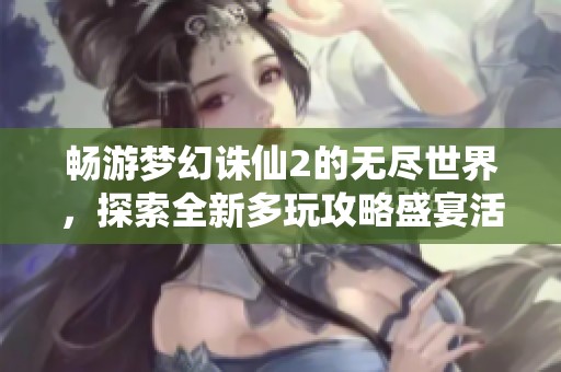畅游梦幻诛仙2的无尽世界，探索全新多玩攻略盛宴活动