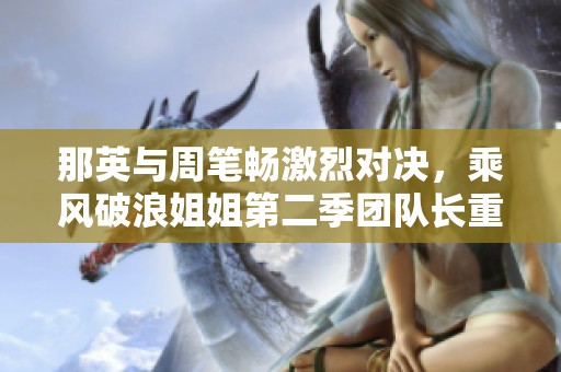 那英与周笔畅激烈对决，乘风破浪姐姐第二季团队长重磅较量！