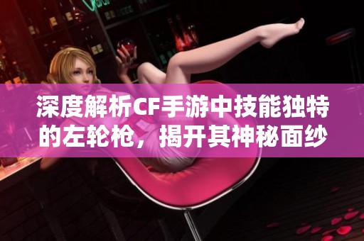 深度解析CF手游中技能独特的左轮枪，揭开其神秘面纱
