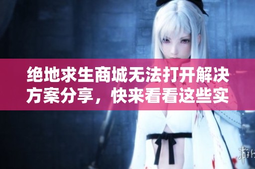 绝地求生商城无法打开解决方案分享，快来看看这些实用技巧
