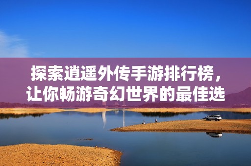 探索逍遥外传手游排行榜，让你畅游奇幻世界的最佳选择